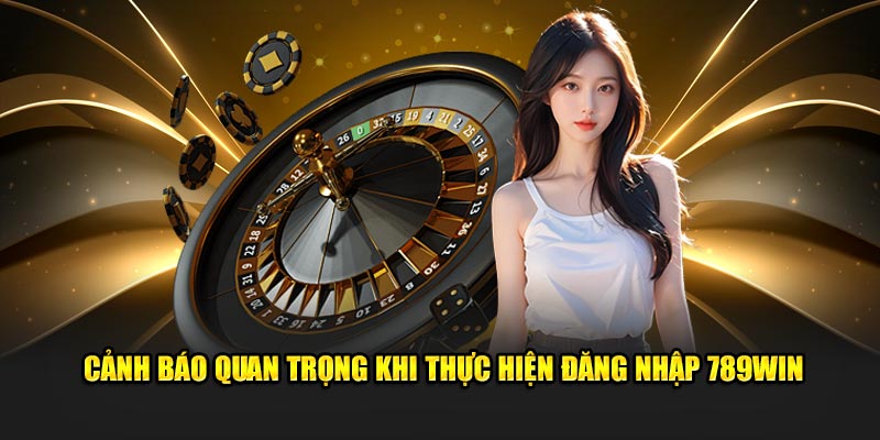 Cảnh báo quan trọng khi thực hiện đăng nhập 789WIN