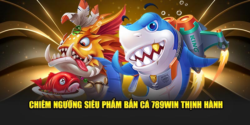 Chiêm ngưỡng siêu phẩm bắn cá 789WIN thịnh hành