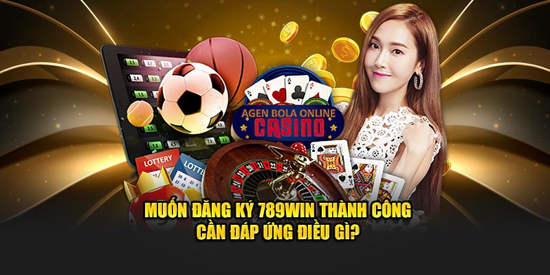 Muốn đăng ký 789WIN thành công cần đáp ứng điều gì?